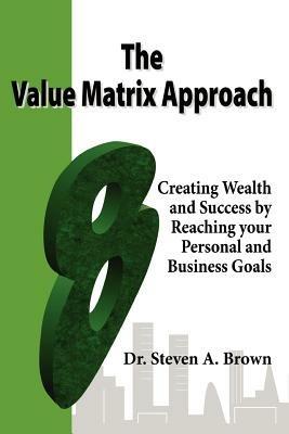 The Value Matrix Approach, Creating Wealth and Success by Reaching Your Personal and Business Goals - Steven Brown - cover