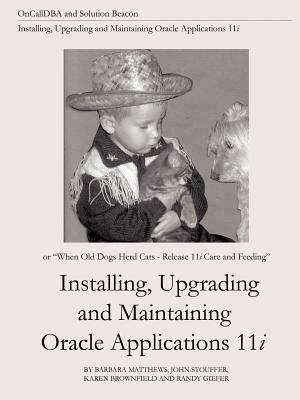 Installing, Upgrading and Maintaining Oracle Applications 11i (or, When Old Dogs Herd Cats - Release 11i Care and Feeding) - Barbara Matthews,John Stouffer,Karen Brownfield - cover