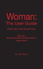 Woman: The User Guide - What Every Man Should Know, Volume I - How to find meet, and date women in today's world