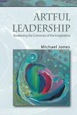 Artful Leadership: Awakening the Commons of the Imagination