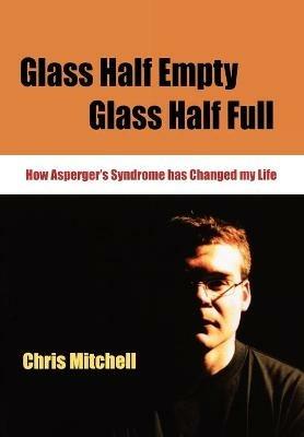 Glass Half-Empty, Glass Half-Full: How Asperger's Syndrome Changed My Life - Chris Mitchell - cover