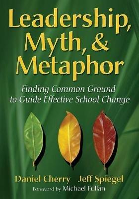 Leadership, Myth, & Metaphor: Finding Common Ground to Guide Effective School Change - Daniel Cherry,Jeffery M. Spiegel - cover