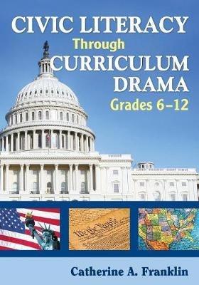 Civic Literacy Through Curriculum Drama, Grades 6-12 - Catherine A. Franklin - cover