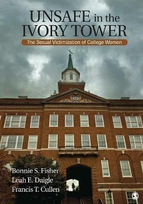 Unsafe in the Ivory Tower: The Sexual Victimization of College Women - Bonnie S. (Sue) Fisher,Leah E. Daigle,Francis T. Cullen - cover