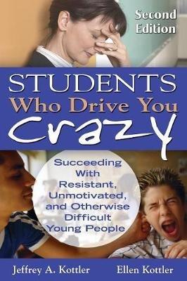 Students Who Drive You Crazy: Succeeding With Resistant, Unmotivated, and Otherwise Difficult Young People - Jeffrey A. Kottler,Ellen Kottler - cover