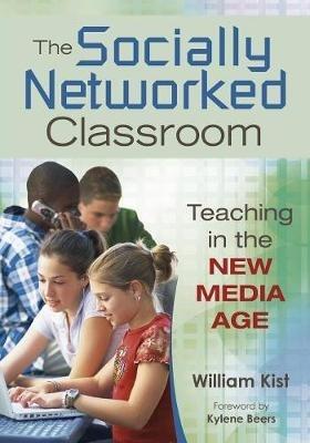 The Socially Networked Classroom: Teaching in the New Media Age - William R. Kist - cover