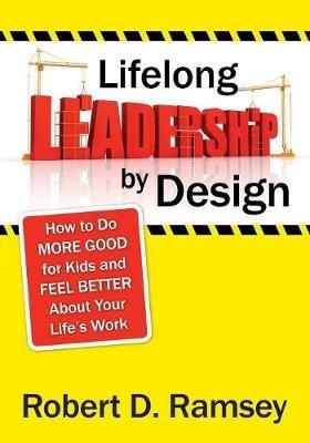 Lifelong Leadership by Design: How to Do More Good for Kids and Feel Better About Your Life's Work - Robert D. Ramsey - cover