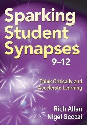 Sparking Student Synapses, Grades 9-12: Think Critically and Accelerate Learning - Rich Allen,Nigel Scozzi - cover