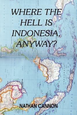 Where the Hell Is Indonesia, Anyway? - Nathan Cannon - cover