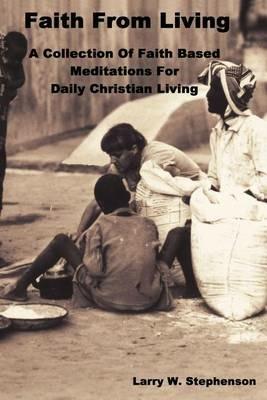 Faith From Living: A Collection of Faith Based Meditation For Daily Christian Living - Larry W Stephenson - cover