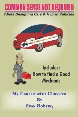 Common Sense Not Required: Idiots Designing Cars + Hybrid Vehicles: My Career with Chrysler - Evan Boberg - cover