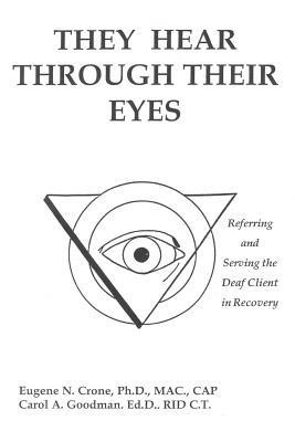 They Hear Through Their Eyes: Referring and Serving the Deaf Client in Recovery - Eugene N. Crone,Carol A. Goodman - cover