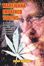 Marijuana Impaired Youths: A Clinical Handbook for Counselors, Mentors, Teachers and Parents