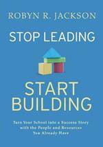 Stop Leading, Start Building!: Turn Your School into a Success Story with the People and Resources You Already Have