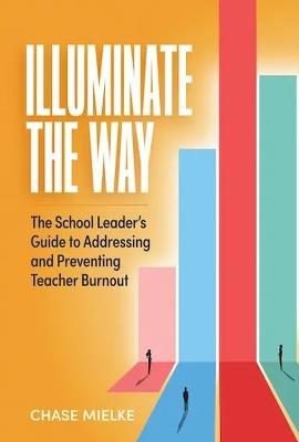 Illuminate the Way: The School Leader's Guide to Addressing and Preventing Teacher Burnout - Chase Mielke - cover
