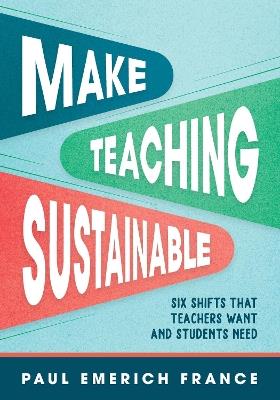 Make Teaching Sustainable: Six Shifts That Teachers Want and Students Need - Paul Emerich France - cover