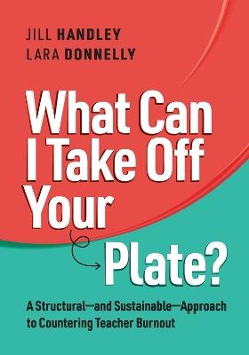 What Can I Take Off Your Plate?: A Structural-and Sustainable-Approach to Countering Teacher Burnout - Jill Handley,Lara Donnelly - cover