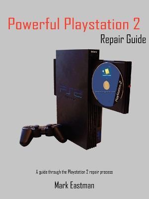 Powerful Playstation 2 Repair Guide: A Guide Through the Playstation 2 Repair Process - Mark Eastman - cover