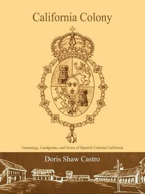 California Colony: Genealogy, Landgrants, and Notes of Spanish Colonial California - Doris Shaw Castro - cover
