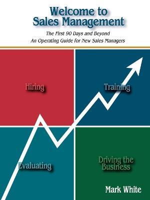 Welcome to Sales Management: The First 90 Days and Beyond. An Operating Guide for New Sales Managers - Mark White - cover