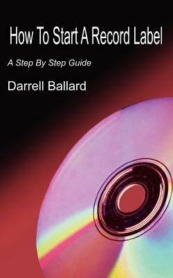 How To Start A Record Label: A Step By Step Guide - Darrell Ballard - cover