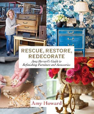 Rescue, Restore, Redecorate: Amy Howard's Guide to Refinishing Furniture and Accessories - Amy Howard - cover