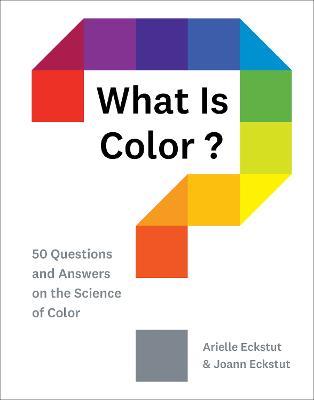 What Is Color?: 50 Questions and Answers on the Science of Color - Arielle Eckstut,Joann Eckstut - cover