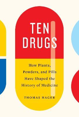 Ten Drugs: How Plants, Powders, and Pills Have Shaped the History of Medicine - Thomas Hager - cover