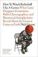 How to Watch Basketball Like a Genius: What Game Designers, Economists, Ballet Choreographers, and Theoretical Astrophysicists Reveal About the Greatest Game on Earth