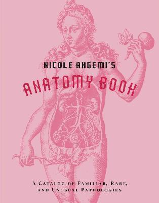Nicole Angemi's Anatomy Book: A Catalog of Familiar, Rare, and Unusual Pathologies - Nicole Angemi - cover