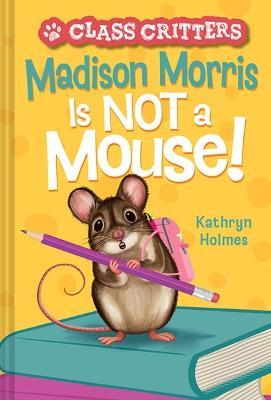 Madison Morris Is NOT a Mouse!: (Class Critters #3) - Kathryn Holmes - cover