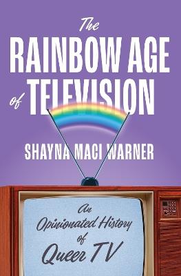 The Rainbow Age of Television: An Opinionated History of Queer TV - Shayna Maci Warner - cover