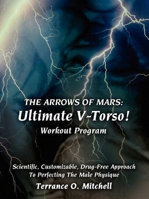 The Arrows of Mars: Ultimate V-Torso! Workout Program: Scientific, Customizable, Drug-Free Approach To Perfecting The Male Physique - Terrance O. Mitchell - cover