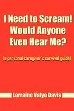 I Need to Scream! Would Anyone Even Hear Me?: (a Personal Caregiver's Survival Guide)