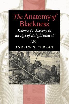 The Anatomy of Blackness: Science and Slavery in an Age of Enlightenment - Andrew S. Curran - cover