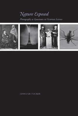 Nature Exposed: Photography as Eyewitness in Victorian Science - Jennifer Tucker - cover