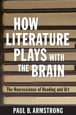 How Literature Plays with the Brain: The Neuroscience of Reading and Art - Paul B. Armstrong - cover