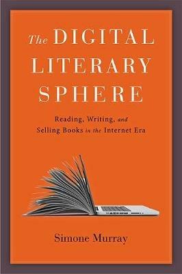 The Digital Literary Sphere: Reading, Writing, and Selling Books in the Internet Era - Simone Murray - cover