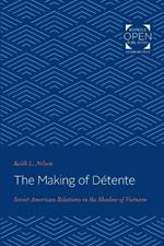 The Making of Detente: Soviet-American Relations in the Shadow of Vietnam
