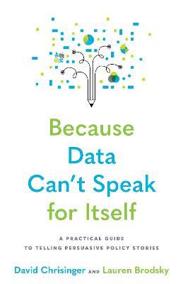 Because Data Can't Speak for Itself: A Practical Guide to Telling Persuasive Policy Stories - David Chrisinger,Lauren Brodsky - cover