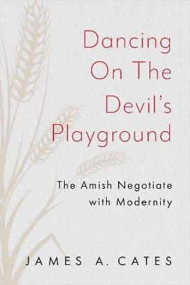 Dancing on the Devil's Playground: The Amish Negotiate with Modernity - James A. Cates - cover