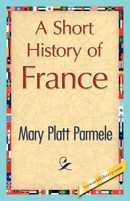 A Short History of France - Platt Parmele Mary Platt Parmele,Mary Platt Parmele - cover