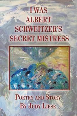 I Was Albert Schweitzer's Secret Mistress - Judy Liese - cover