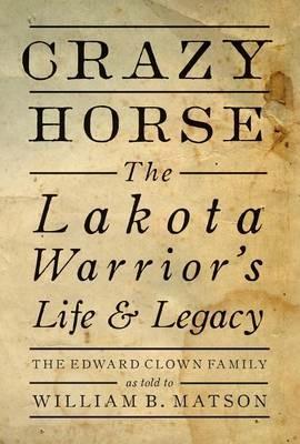 Crazy Horse: The Lakota Warrior's Life & Legacy: the Edward Clown Family - William B. Matson - cover