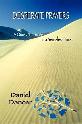 Desperate Prayers: A Quest for Sense in a Senseless Time - Daniel D. Dancer - cover