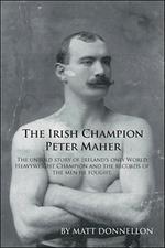 The Irish Champion Peter Maher: The Untold Story of Ireland's Only World Heavyweight Champion and the Records of the Men He Fought