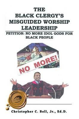 The Black Clergy's Misguided Worship Leadership: No More Idol Gods for Black People - Jr. Christopher Bell - cover