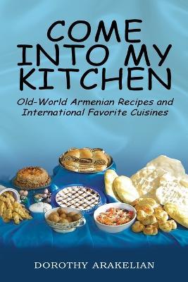 Come into My Kitchen: Old-World Armenian Recipes and International Favorite Cuisines - Dorothy Arakelian - cover