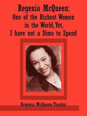 Regenia McQueen: One of the Richest Women in the World, Yet, I Have Not a Dime to Spend - Regenia McQueen-Teasley - cover