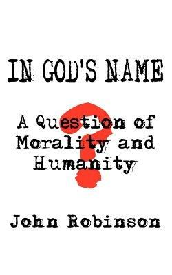 In God's Name: A Question of Morality and Humanity - John Robinson - cover